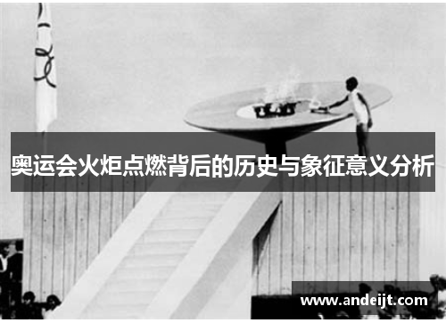 奥运会火炬点燃背后的历史与象征意义分析 奥运会火炬点燃背后的历史与象征意义分析