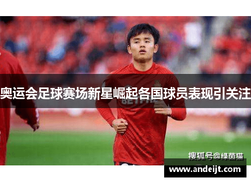 奥运会足球赛场新星崛起各国球员表现引关注 奥运会足球赛场新星崛起各国球员表现引关注