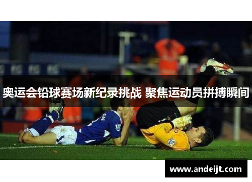 奥运会铅球赛场新纪录挑战 聚焦运动员拼搏瞬间 奥运会铅球赛场新纪录挑战 聚焦运动员拼搏瞬间