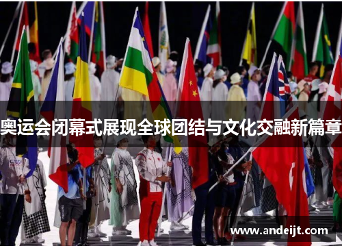 奥运会闭幕式展现全球团结与文化交融新篇章 奥运会闭幕式展现全球团结与文化交融新篇章