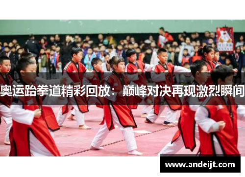 奥运跆拳道精彩回放:巅峰对决再现激烈瞬间 奥运跆拳道精彩回放:巅峰对决再现激烈瞬间