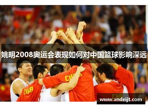 姚明2008奥运会表现如何对中国篮球影响深远