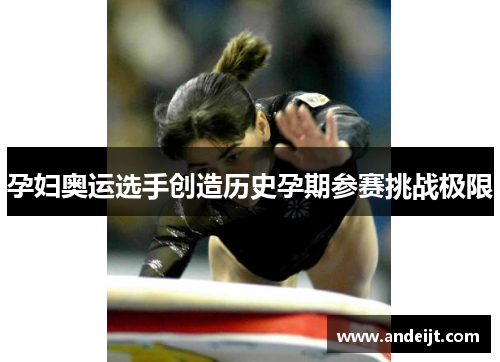 孕妇奥运选手创造历史孕期参赛挑战极限