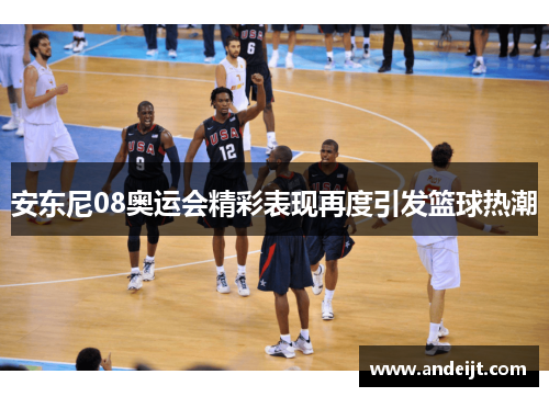 安东尼08奥运会精彩表现再度引发篮球热潮 安东尼08奥运会精彩表现再度引发篮球热潮
