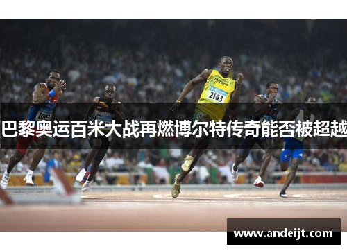 巴黎奥运百米大战再燃博尔特传奇能否被超越